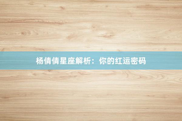杨倩倩星座解析：你的红运密码